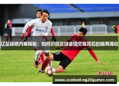 辽足保级内幕揭秘：如何识别足球金钱交易背后的暗潮涌动