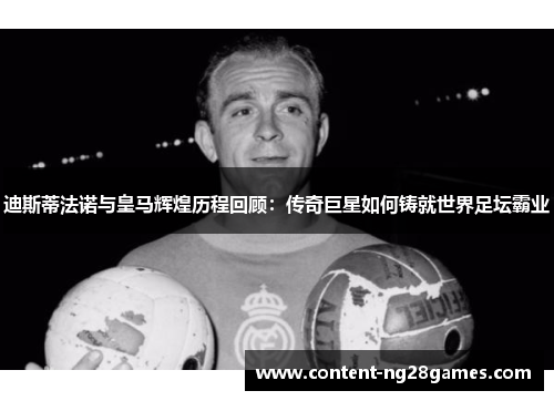 迪斯蒂法诺与皇马辉煌历程回顾:传奇巨星如何铸就世界足坛霸业 迪斯蒂法诺与皇马辉煌历程回顾:传奇巨星如何铸就世界足坛霸业