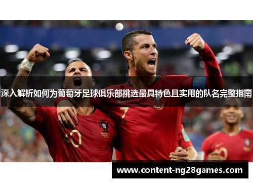 深入解析如何为葡萄牙足球俱乐部挑选最具特色且实用的队名完整指南 深入解析如何为葡萄牙足球俱乐部挑选最具特色且实用的队名完整指南
