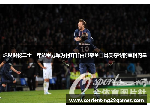 深度揭秘二十一年法甲冠军为何并非由巴黎圣日耳曼夺得的真相内幕 深度揭秘二十一年法甲冠军为何并非由巴黎圣日耳曼夺得的真相内幕