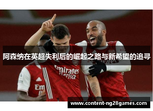 阿森纳在英超失利后的崛起之路与新希望的追寻
