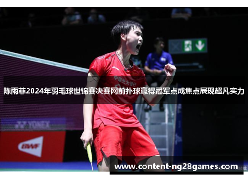 陈雨菲2024年羽毛球世锦赛决赛网前扑球赢得冠军点成焦点展现超凡实力