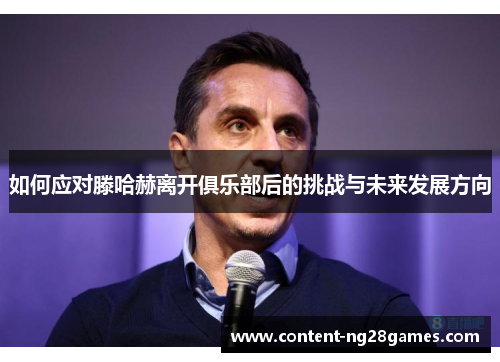 如何应对滕哈赫离开俱乐部后的挑战与未来发展方向 如何应对滕哈赫离开俱乐部后的挑战与未来发展方向