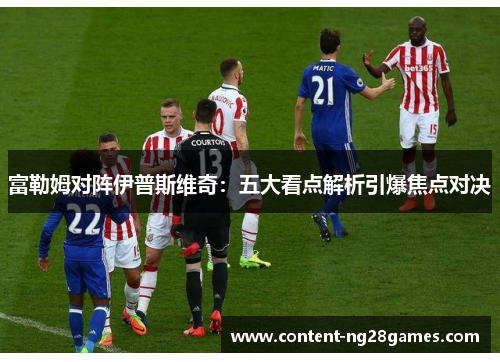 富勒姆对阵伊普斯维奇：五大看点解析引爆焦点对决