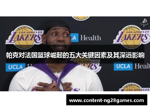 帕克对法国篮球崛起的五大关键因素及其深远影响